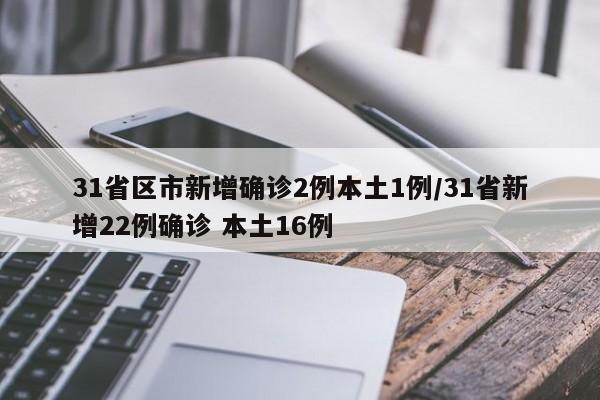 31省区市新增确诊2例本土1例/31省新增22例确诊 本土16例