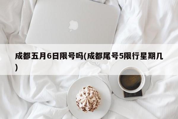 成都五月6日限号吗(成都尾号5限行星期几)
