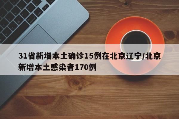 31省新增本土确诊15例在北京辽宁/北京新增本土感染者170例