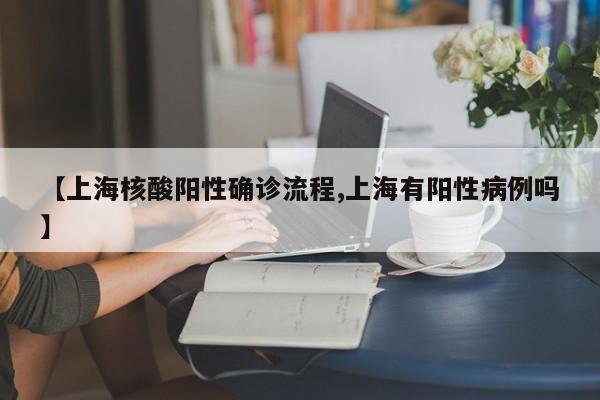 【上海核酸阳性确诊流程,上海有阳性病例吗】