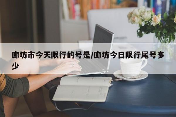 廊坊市今天限行的号是/廊坊今日限行尾号多少