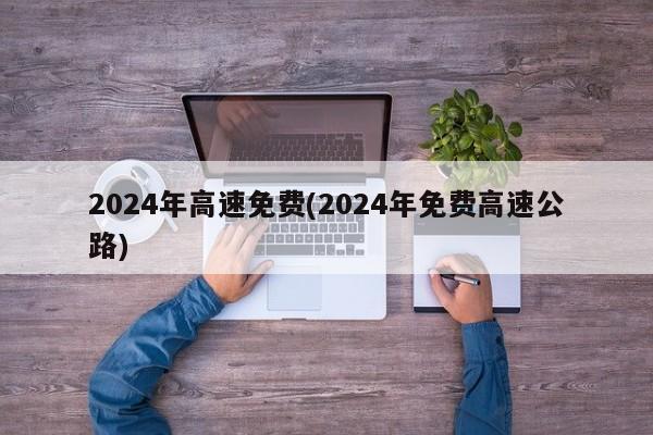 2024年高速免费(2024年免费高速公路)