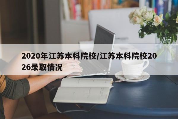 2020年江苏本科院校/江苏本科院校2026录取情况