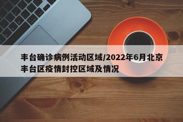 丰台确诊病例活动区域/2022年6月北京丰台区疫情封控区域及情况