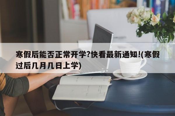 寒假后能否正常开学?快看最新通知!(寒假过后几月几日上学)