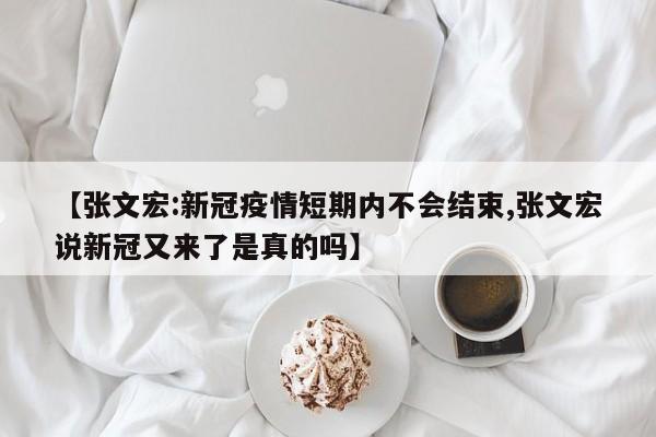 【张文宏:新冠疫情短期内不会结束,张文宏说新冠又来了是真的吗】