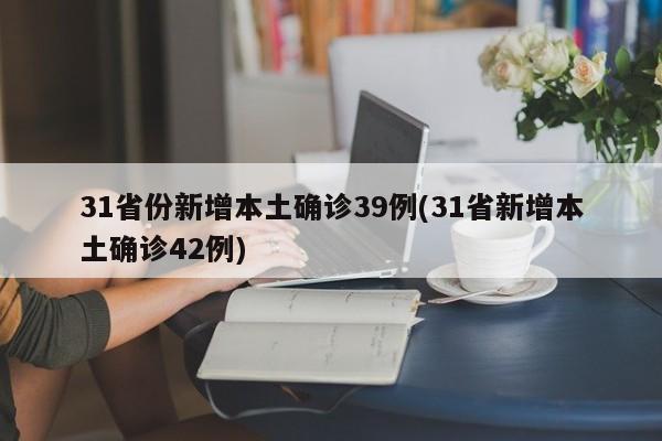 31省份新增本土确诊39例(31省新增本土确诊42例)