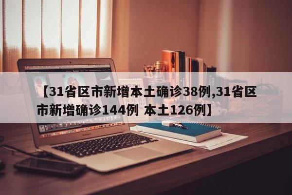 【31省区市新增本土确诊38例,31省区市新增确诊144例 本土126例】