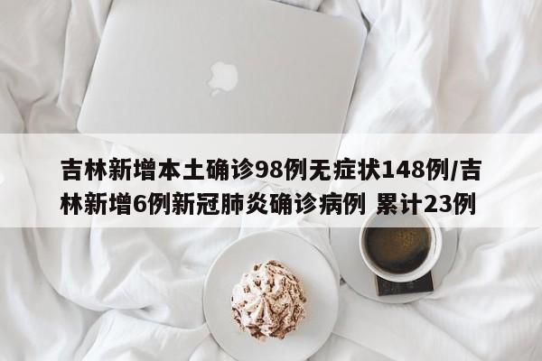 吉林新增本土确诊98例无症状148例/吉林新增6例新冠肺炎确诊病例 累计23例