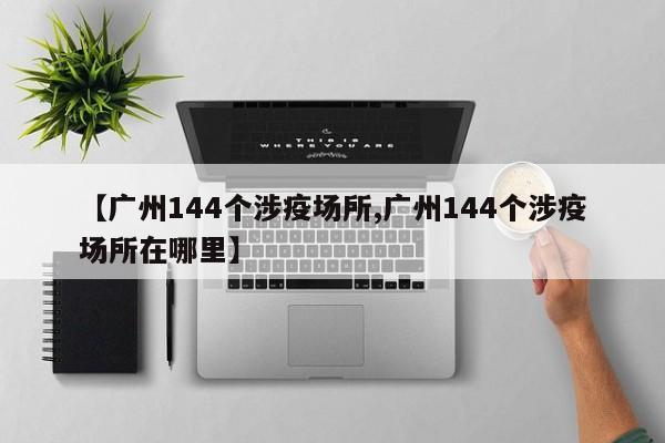 【广州144个涉疫场所,广州144个涉疫场所在哪里】