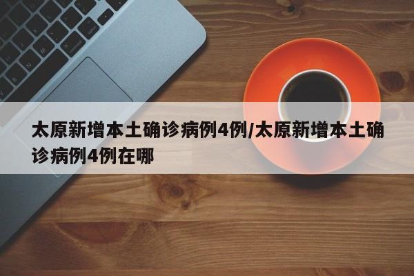 太原新增本土确诊病例4例/太原新增本土确诊病例4例在哪