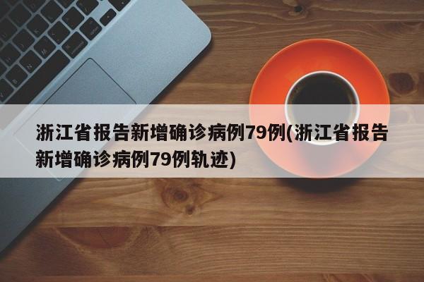 浙江省报告新增确诊病例79例(浙江省报告新增确诊病例79例轨迹)