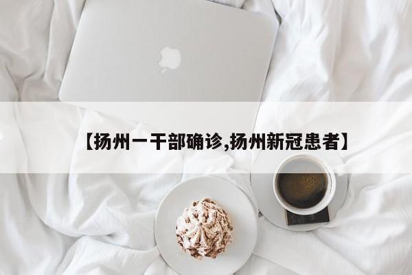 【扬州一干部确诊,扬州新冠患者】