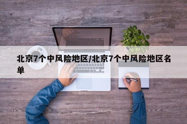 北京7个中风险地区/北京7个中风险地区名单