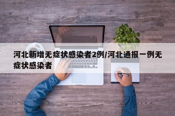 河北新增无症状感染者2例/河北通报一例无症状感染者