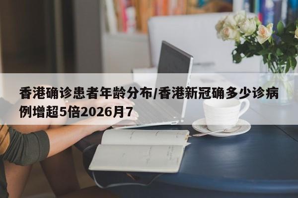 香港确诊患者年龄分布/香港新冠确多少诊病例增超5倍2026月7