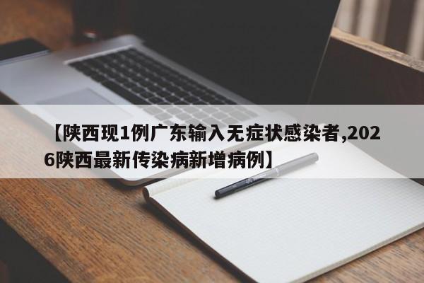 【陕西现1例广东输入无症状感染者,2026陕西最新传染病新增病例】