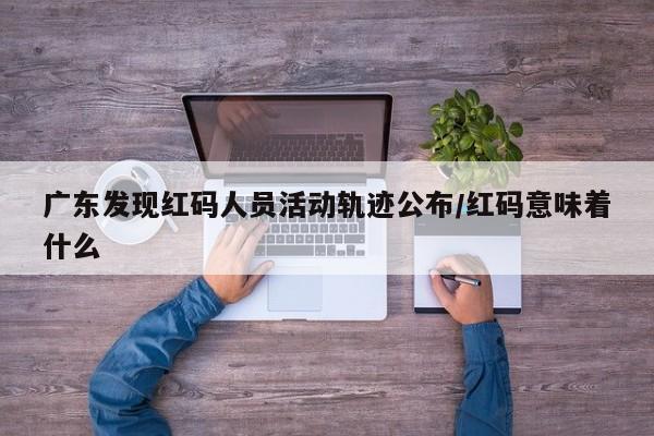 广东发现红码人员活动轨迹公布/红码意味着什么