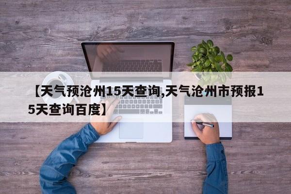 【天气预沧州15天查询,天气沧州市预报15天查询百度】