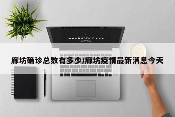 廊坊确诊总数有多少/廊坊疫情最新消息今天