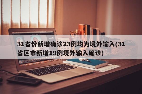 31省份新增确诊23例均为境外输入(31省区市新增19例境外输入确诊)