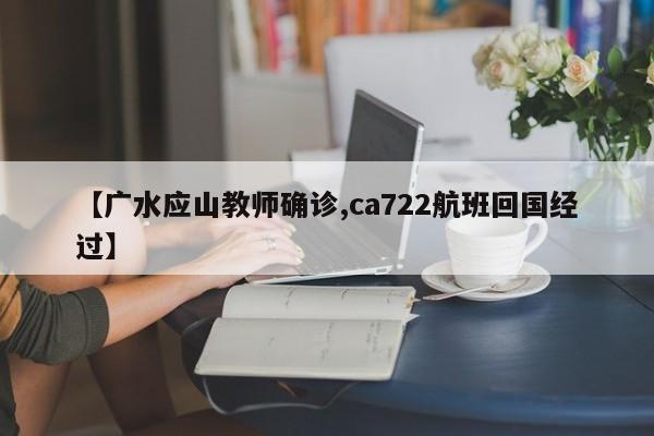 【广水应山教师确诊,ca722航班回国经过】