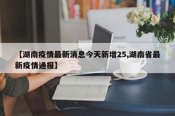 【湖南疫情最新消息今天新增25,湖南省最新疫情通报】