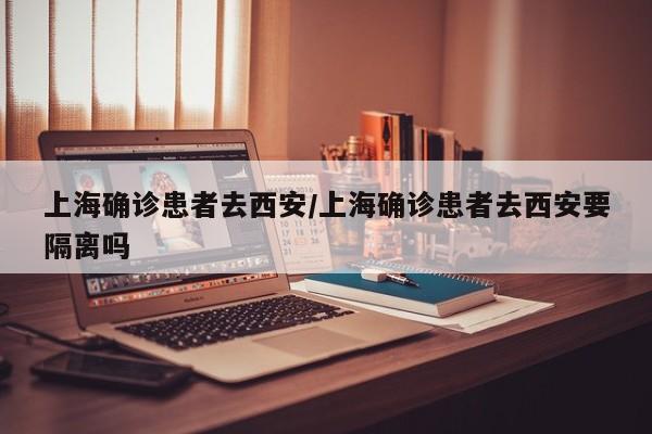 上海确诊患者去西安/上海确诊患者去西安要隔离吗