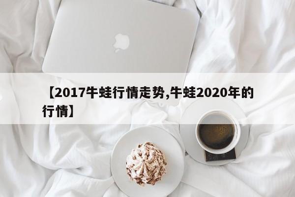 【2017牛蛙行情走势,牛蛙2020年的行情】