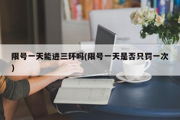 限号一天能进三环吗(限号一天是否只罚一次)