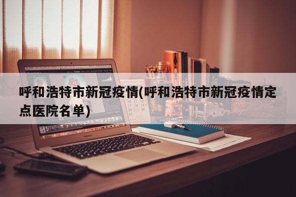 呼和浩特市新冠疫情(呼和浩特市新冠疫情定点医院名单)