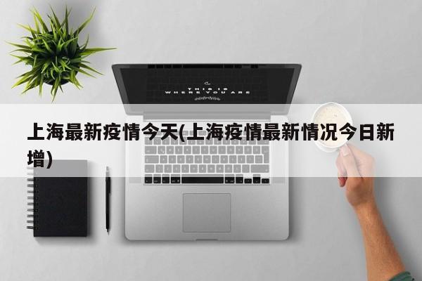 上海最新疫情今天(上海疫情最新情况今日新增)