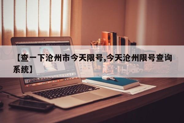 【查一下沧州市今天限号,今天沧州限号查询系统】