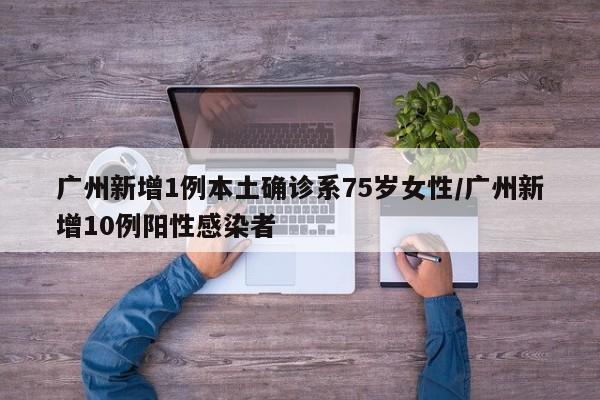 广州新增1例本土确诊系75岁女性/广州新增10例阳性感染者