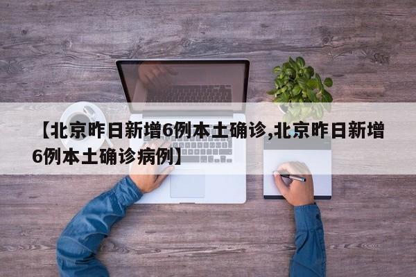【北京昨日新增6例本土确诊,北京昨日新增6例本土确诊病例】