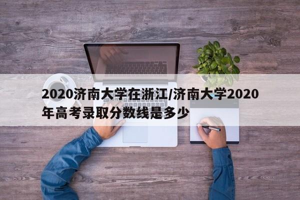 2020济南大学在浙江/济南大学2020年高考录取分数线是多少