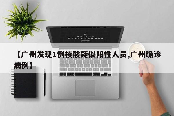 【广州发现1例核酸疑似阳性人员,广州确诊病例】