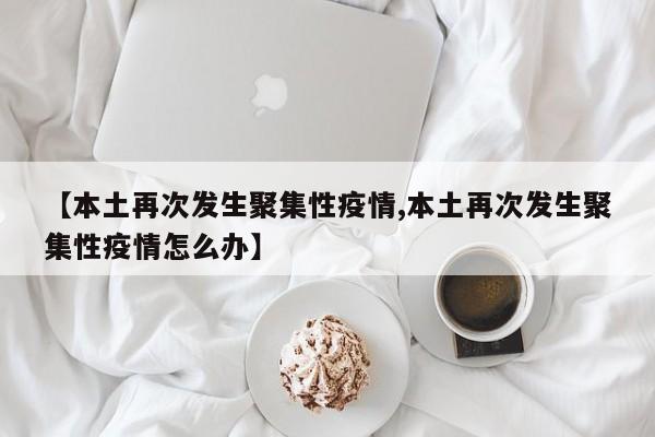 【本土再次发生聚集性疫情,本土再次发生聚集性疫情怎么办】