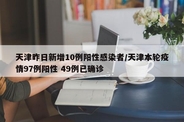 天津昨日新增10例阳性感染者/天津本轮疫情97例阳性 49例已确诊