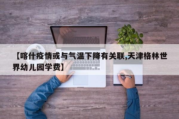 【喀什疫情或与气温下降有关联,天津格林世界幼儿园学费】
