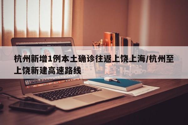 杭州新增1例本土确诊往返上饶上海/杭州至上饶新建高速路线