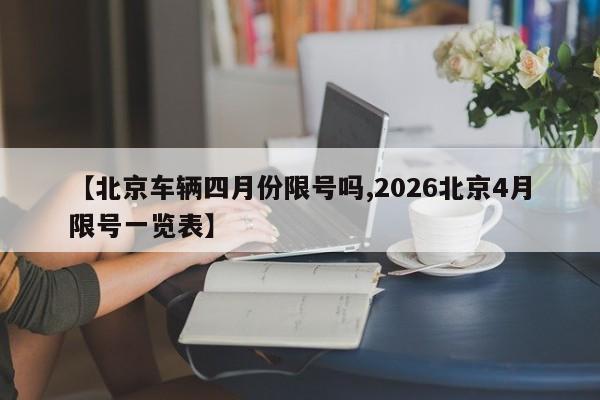 【北京车辆四月份限号吗,2026北京4月限号一览表】