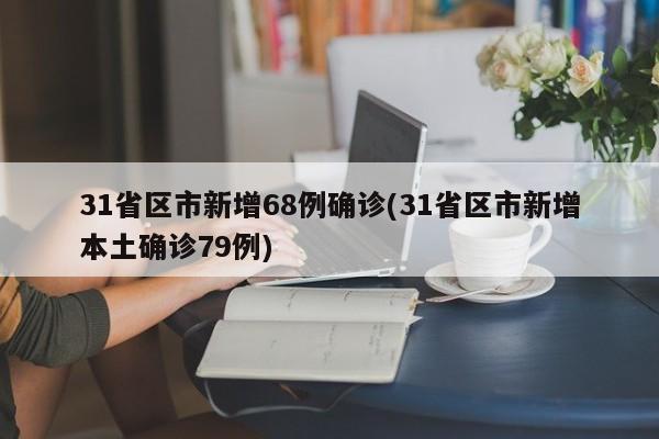 31省区市新增68例确诊(31省区市新增本土确诊79例)