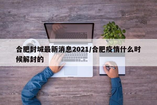 合肥封城最新消息2021/合肥疫情什么时候解封的