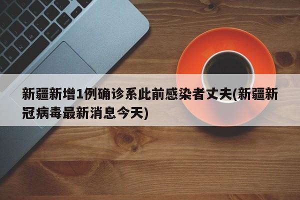 新疆新增1例确诊系此前感染者丈夫(新疆新冠病毒最新消息今天)