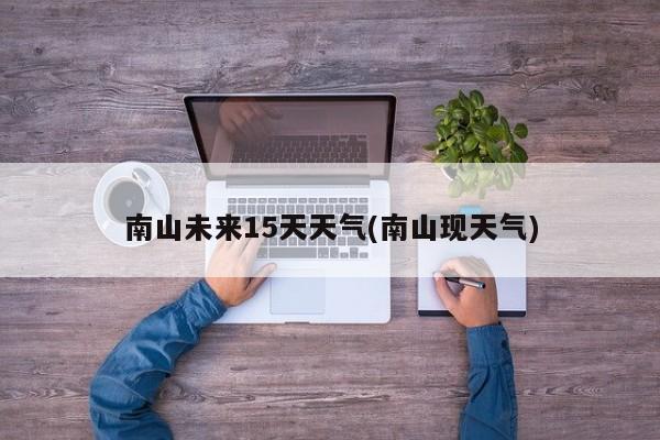 南山未来15天天气(南山现天气)