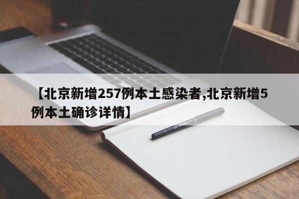【北京新增257例本土感染者,北京新增5例本土确诊详情】