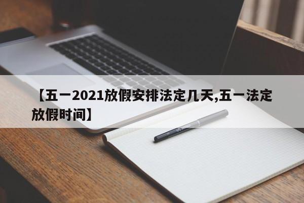 【五一2021放假安排法定几天,五一法定放假时间】