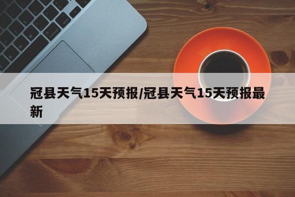 冠县天气15天预报/冠县天气15天预报最新