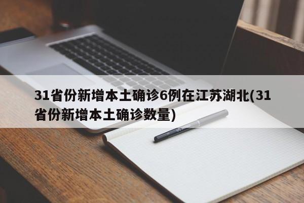 31省份新增本土确诊6例在江苏湖北(31省份新增本土确诊数量)